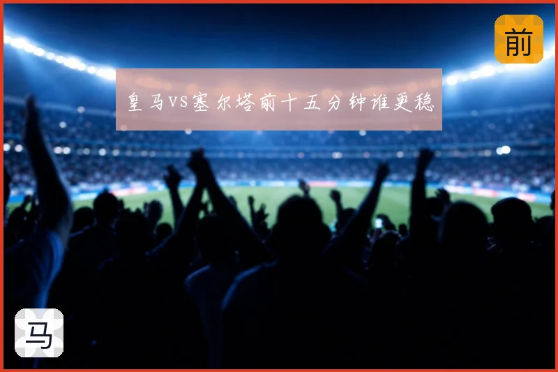 皇马vs塞尔塔前十五分钟谁更稳