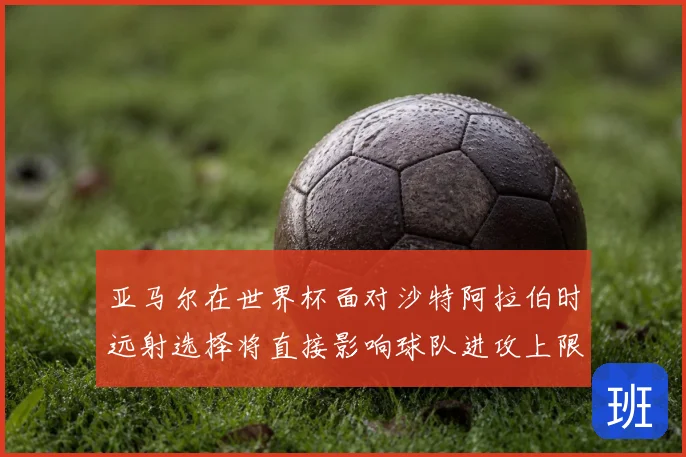 亚马尔在世界杯面对沙特阿拉伯时远射选择将直接影响球队进攻上限