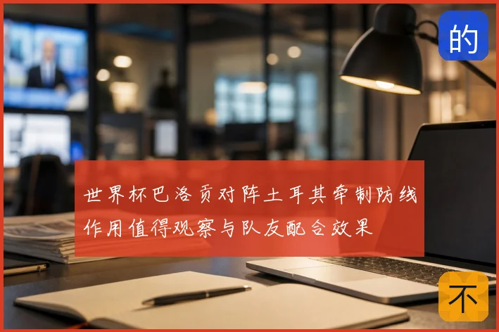 世界杯巴洛贡对阵土耳其牵制防线作用值得观察与队友配合效果