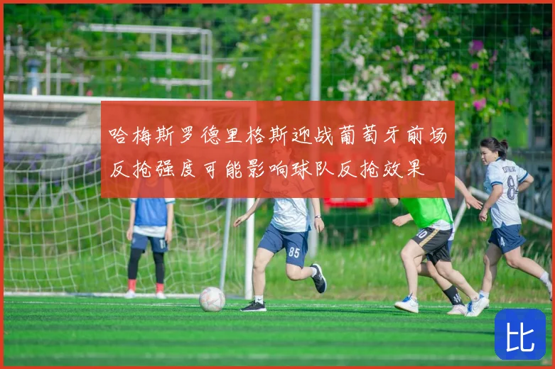 哈梅斯罗德里格斯迎战葡萄牙前场反抢强度可能影响球队反抢效果