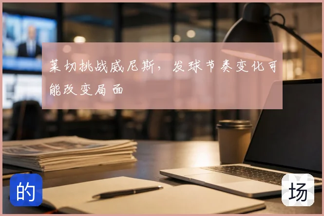 莱切挑战威尼斯，发球节奏变化可能改变局面