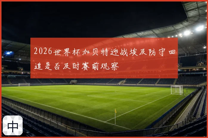2026世界杯加贝特迎战埃及防守回追是否及时赛前观察