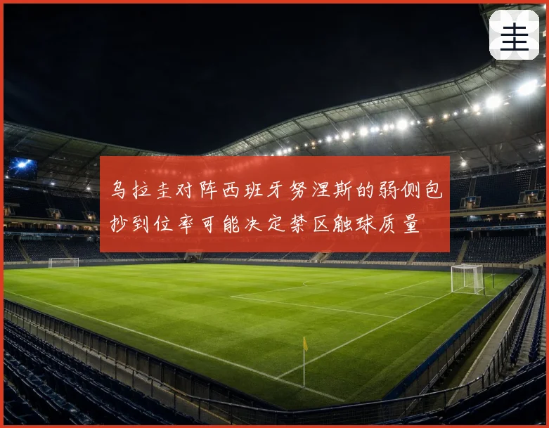 乌拉圭对阵西班牙努涅斯的弱侧包抄到位率可能决定禁区触球质量