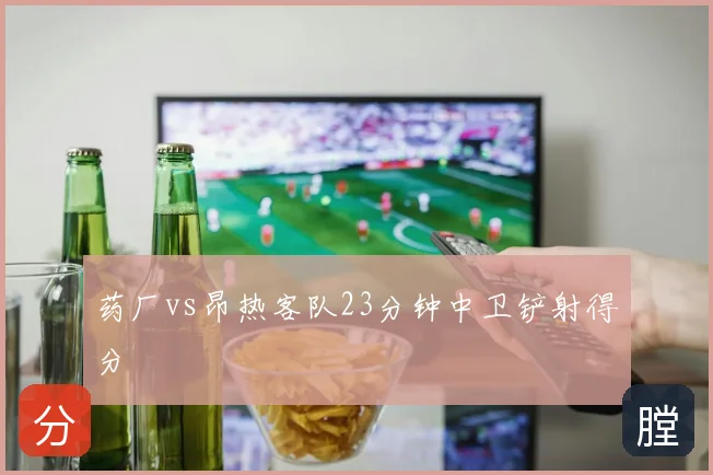 药厂vs昂热客队23分钟中卫铲射得分