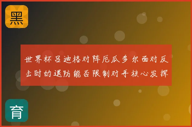 世界杯吕迪格对阵厄瓜多尔面对反击时的退防能否限制对手核心发挥