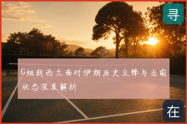 G组新西兰面对伊朗历史交锋与当前状态深度解析