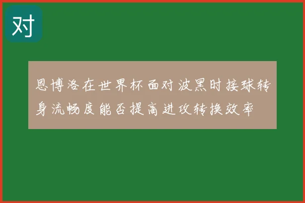 恩博洛在世界杯面对波黑时接球转身流畅度能否提高进攻转换效率