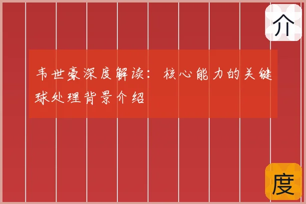 韦世豪深度解读：核心能力的关键球处理背景介绍