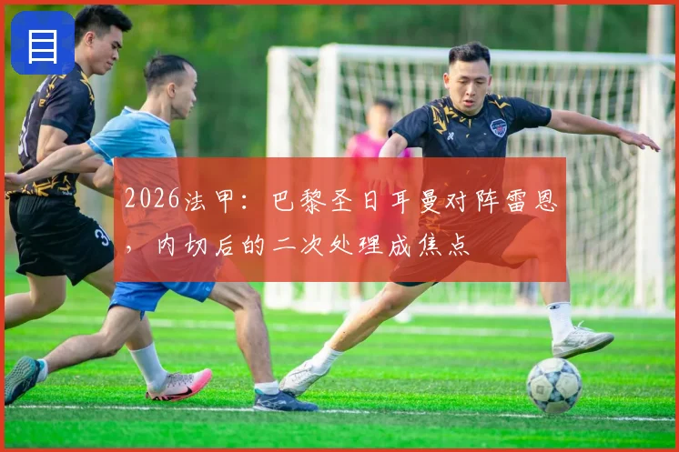 2026法甲:巴黎圣日耳曼对阵雷恩,内切后的二次处理成焦点