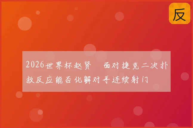 2026世界杯赵贤祐面对捷克二次扑救反应能否化解对手连续射门