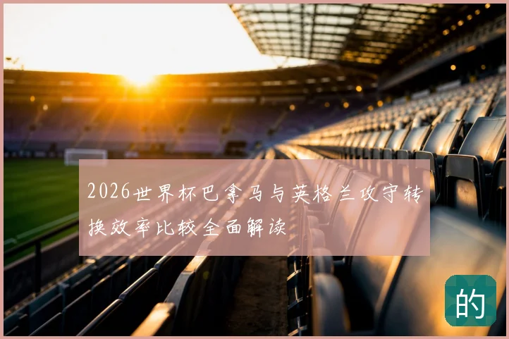 2026世界杯巴拿马与英格兰攻守转换效率比较全面解读