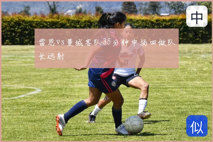 雷恩vs曼城客队35分钟中场回做队长远射